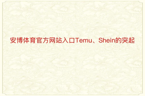 安博体育官方网站入口Temu、Shein的突起