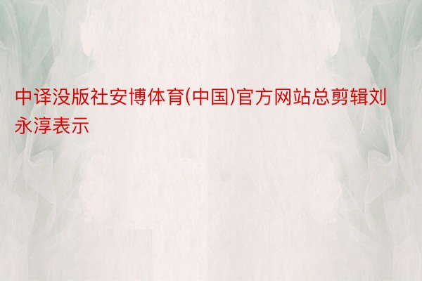 中译没版社安博体育(中国)官方网站总剪辑刘永淳表示