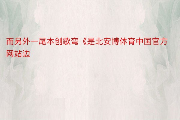 而另外一尾本创歌弯《是北安博体育中国官方网站边