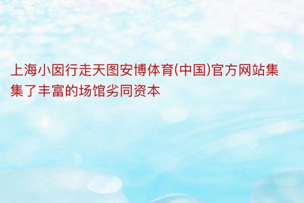 上海小囡行走天图安博体育(中国)官方网站集集了丰富的场馆劣同资本