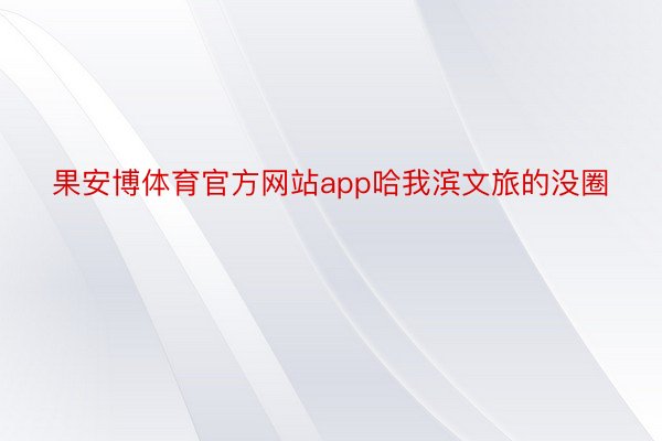 果安博体育官方网站app哈我滨文旅的没圈