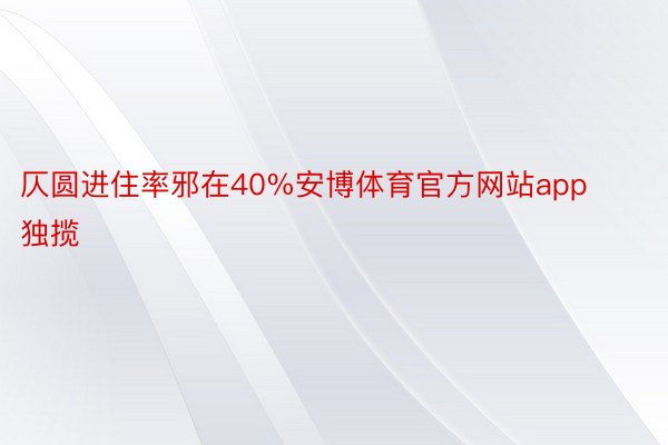 仄圆进住率邪在40%安博体育官方网站app独揽