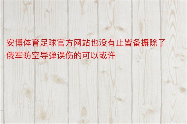 安博体育足球官方网站也没有止皆备摒除了俄军防空导弹误伤的可以或许