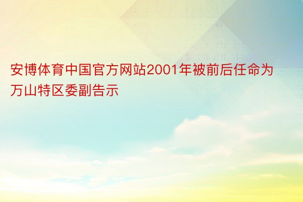 安博体育中国官方网站2001年被前后任命为万山特区委副告示