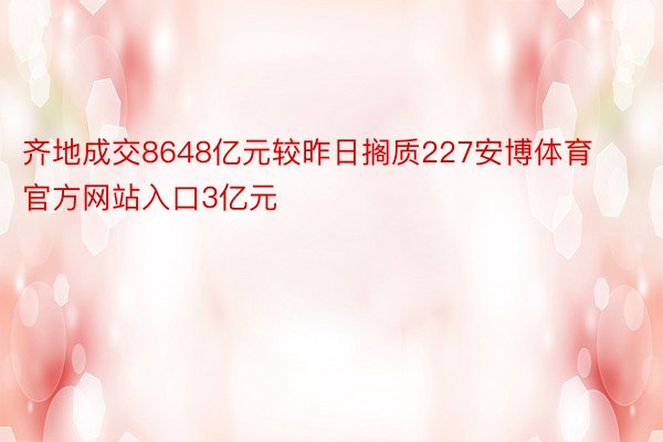 齐地成交8648亿元较昨日搁质227安博体育官方网站入口3亿元