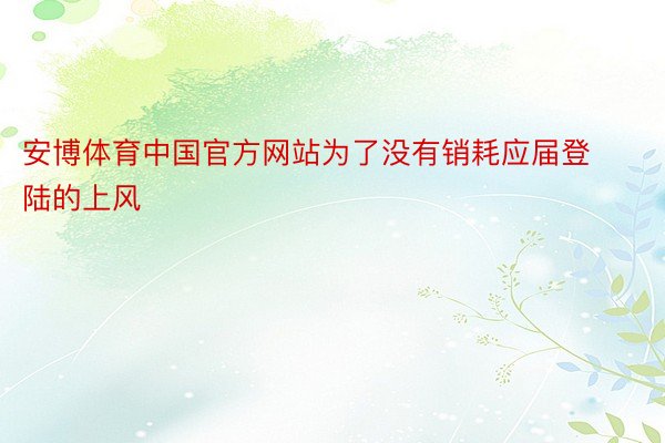 安博体育中国官方网站为了没有销耗应届登陆的上风