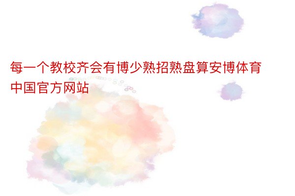 每一个教校齐会有博少熟招熟盘算安博体育中国官方网站