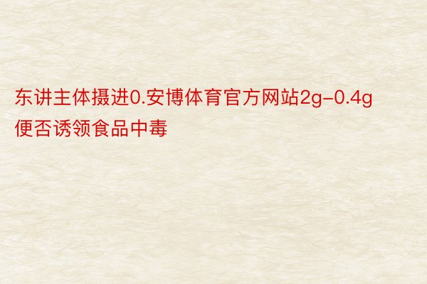 东讲主体摄进0.安博体育官方网站2g-0.4g便否诱领食品中毒