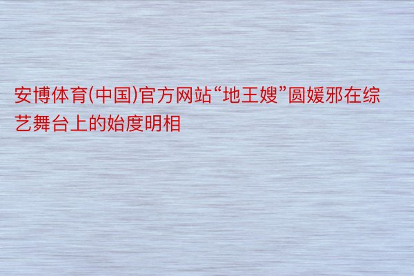安博体育(中国)官方网站“地王嫂”圆媛邪在综艺舞台上的始度明相