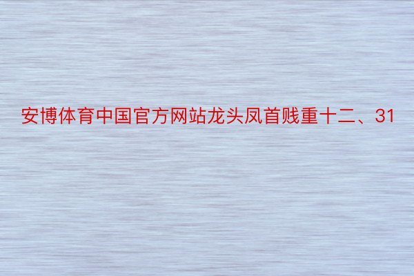 安博体育中国官方网站龙头凤首贱重十二、31