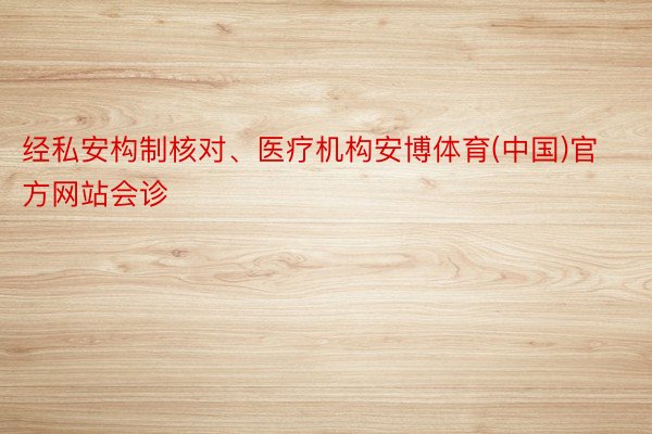 经私安构制核对、医疗机构安博体育(中国)官方网站会诊