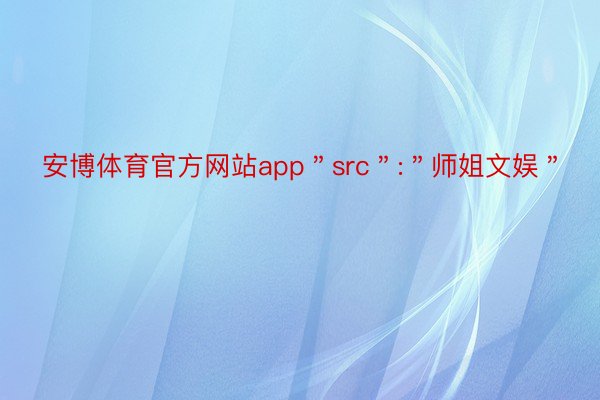 安博体育官方网站app＂src＂:＂师姐文娱＂