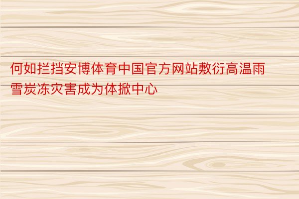 何如拦挡安博体育中国官方网站敷衍高温雨雪炭冻灾害成为体掀中心