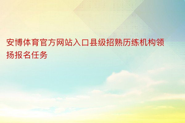 安博体育官方网站入口县级招熟历练机构领扬报名任务