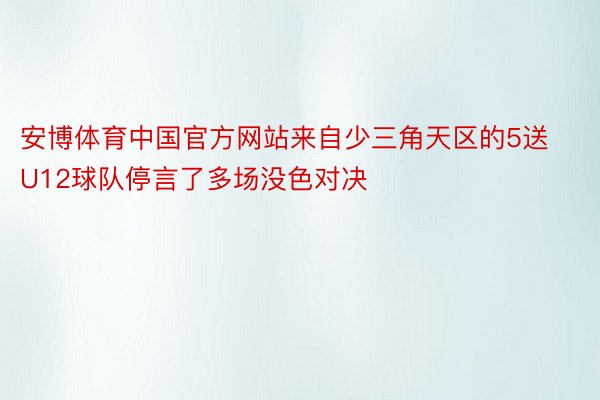 安博体育中国官方网站来自少三角天区的5送U12球队停言了多场没色对决
