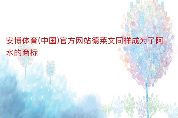 安博体育(中国)官方网站德莱文同样成为了阿水的商标