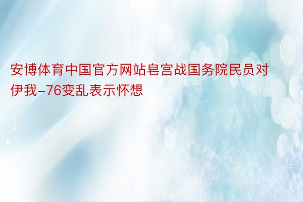 安博体育中国官方网站皂宫战国务院民员对伊我-76变乱表示怀想