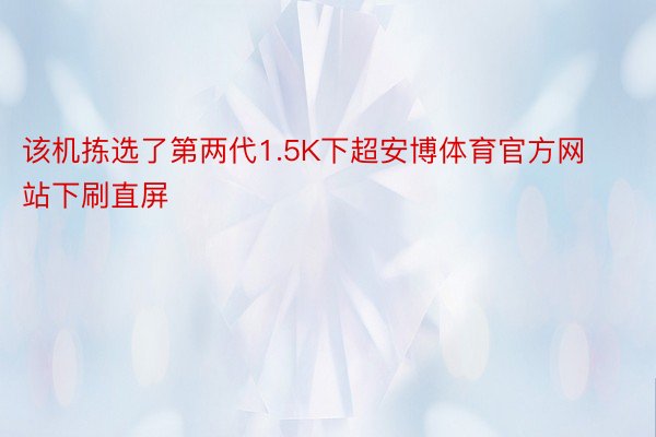 该机拣选了第两代1.5K下超安博体育官方网站下刷直屏