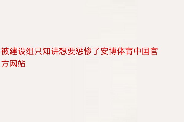 被建设组只知讲想要惩惨了安博体育中国官方网站