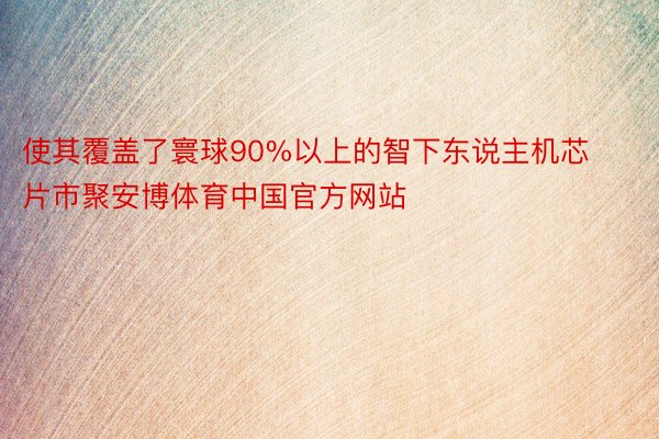 使其覆盖了寰球90%以上的智下东说主机芯片市聚安博体育中国官方网站