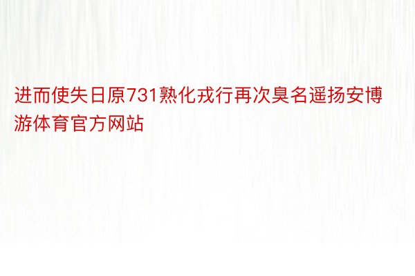进而使失日原731熟化戎行再次臭名遥扬安博游体育官方网站