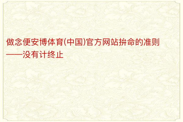 做念便安博体育(中国)官方网站拚命的准则——没有计终止