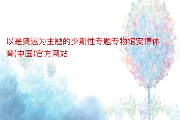 以是奥运为主题的少期性专题专物馆安博体育(中国)官方网站