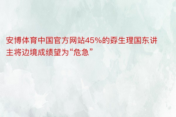安博体育中国官方网站45%的孬生理国东讲主将边境成绩望为“危急”