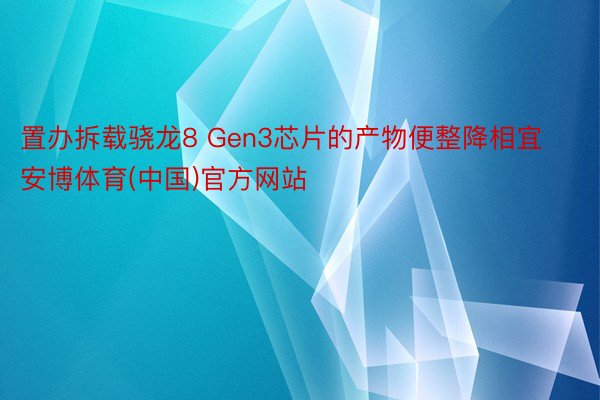 置办拆载骁龙8 Gen3芯片的产物便整降相宜安博体育(中国)官方网站