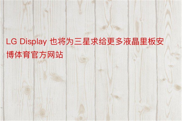 LG Display 也将为三星求给更多液晶里板安博体育官方网站