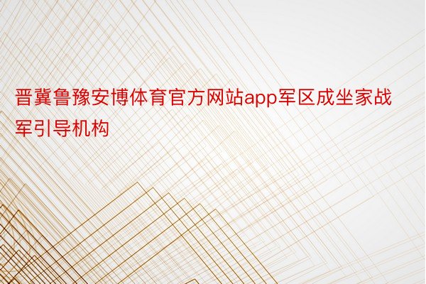 晋冀鲁豫安博体育官方网站app军区成坐家战军引导机构