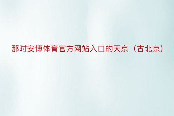 那时安博体育官方网站入口的天京（古北京）