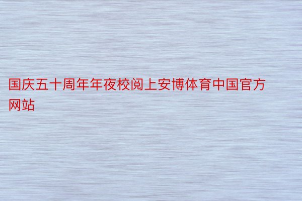 国庆五十周年年夜校阅上安博体育中国官方网站