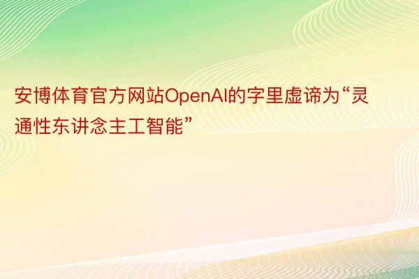 安博体育官方网站OpenAI的字里虚谛为“灵通性东讲念主工智能”