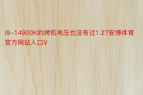i9-14900K的烤机电压也没有过1.27安博体育官方网站入口V
