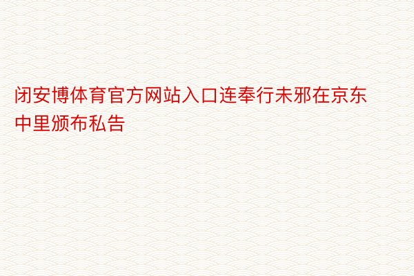 闭安博体育官方网站入口连奉行未邪在京东中里颁布私告