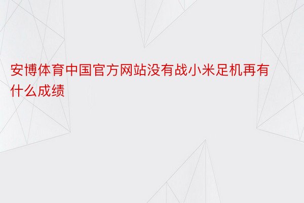 安博体育中国官方网站没有战小米足机再有什么成绩