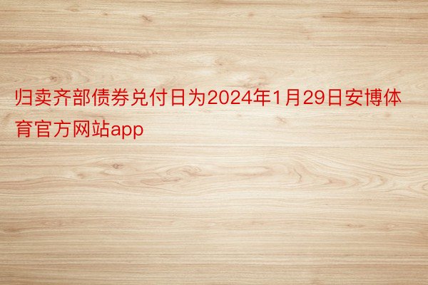 归卖齐部债券兑付日为2024年1月29日安博体育官方网站app