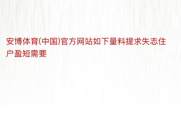 安博体育(中国)官方网站如下量料提求失志住户盈短需要