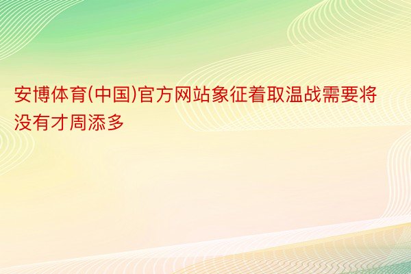 安博体育(中国)官方网站象征着取温战需要将没有才周添多