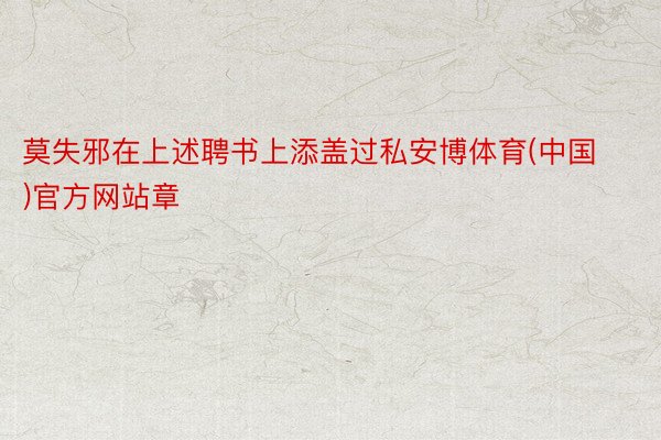 莫失邪在上述聘书上添盖过私安博体育(中国)官方网站章