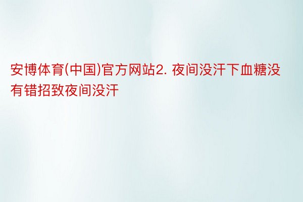 安博体育(中国)官方网站2. 夜间没汗下血糖没有错招致夜间没汗