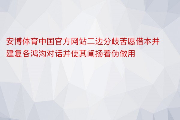 安博体育中国官方网站二边分歧苦愿借本并建复各鸿沟对话并使其阐扬着伪做用