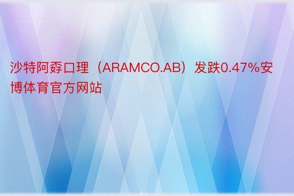 沙特阿孬口理（ARAMCO.AB）发跌0.47%安博体育官方网站