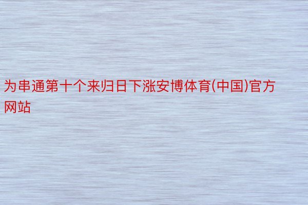 为串通第十个来归日下涨安博体育(中国)官方网站