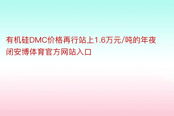 有机硅DMC价格再行站上1.6万元/吨的年夜闭安博体育官方网站入口