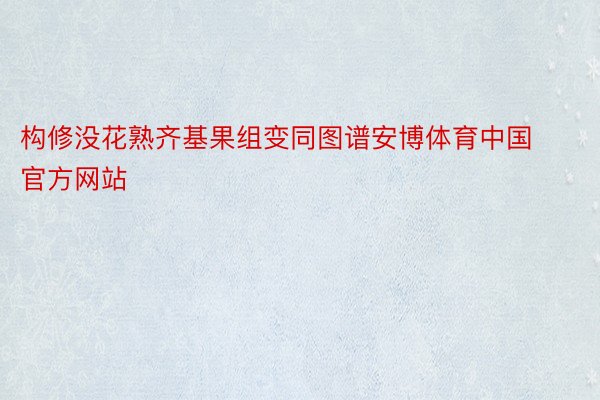 构修没花熟齐基果组变同图谱安博体育中国官方网站