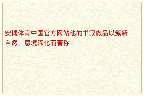 安博体育中国官方网站他的书叙做品以簇新自然、意境深化而著称