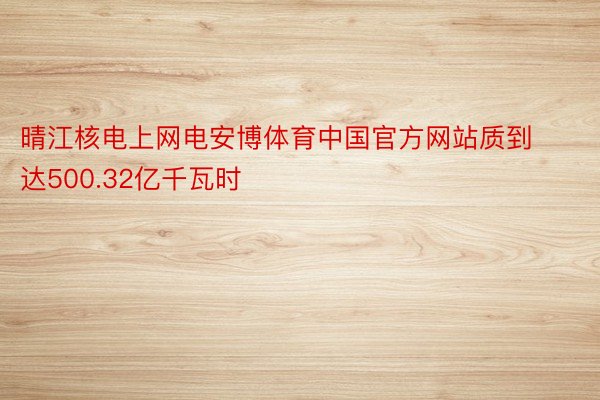 晴江核电上网电安博体育中国官方网站质到达500.32亿千瓦时