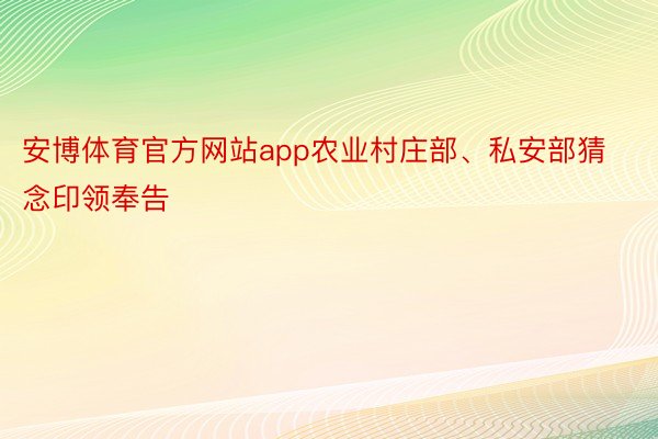 安博体育官方网站app农业村庄部、私安部猜念印领奉告